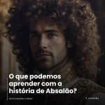 O que podemos aprender com a história de Absalão?